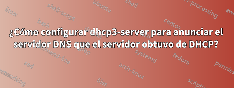 ¿Cómo configurar dhcp3-server para anunciar el servidor DNS que el servidor obtuvo de DHCP?