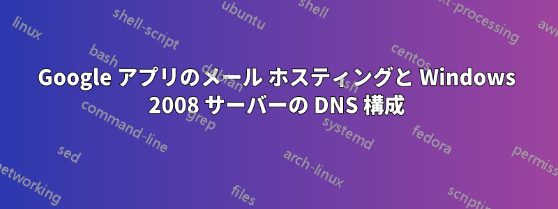 Google アプリのメール ホスティングと Windows 2008 サーバーの DNS 構成