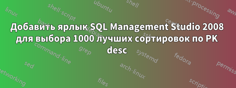 Добавить ярлык SQL Management Studio 2008 для выбора 1000 лучших сортировок по PK desc