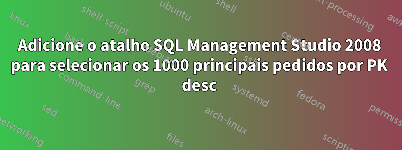 Adicione o atalho SQL Management Studio 2008 para selecionar os 1000 principais pedidos por PK desc