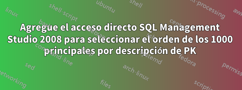 Agregue el acceso directo SQL Management Studio 2008 para seleccionar el orden de los 1000 principales por descripción de PK