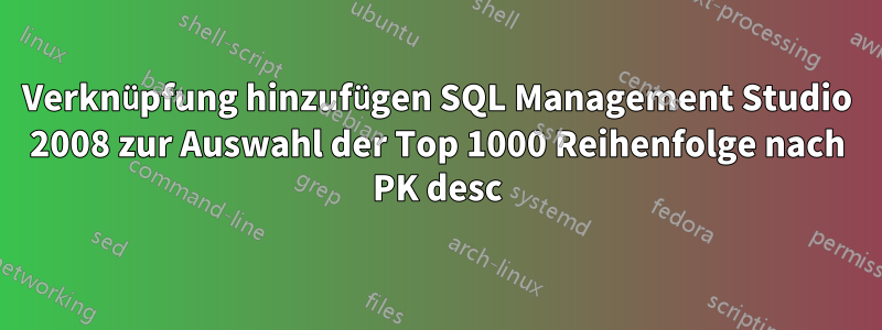 Verknüpfung hinzufügen SQL Management Studio 2008 zur Auswahl der Top 1000 Reihenfolge nach PK desc