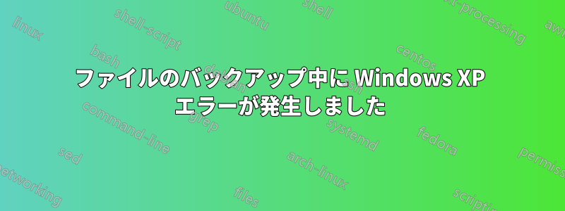 ファイルのバックアップ中に Windows XP エラーが発生しました