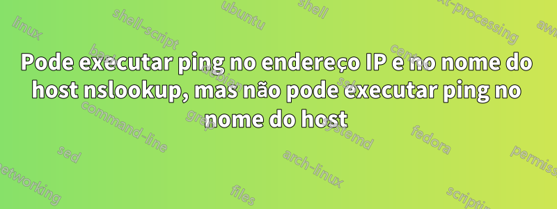 Pode executar ping no endereço IP e no nome do host nslookup, mas não pode executar ping no nome do host