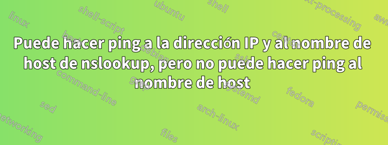 Puede hacer ping a la dirección IP y al nombre de host de nslookup, pero no puede hacer ping al nombre de host
