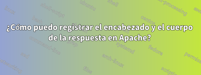¿Cómo puedo registrar el encabezado y el cuerpo de la respuesta en Apache?
