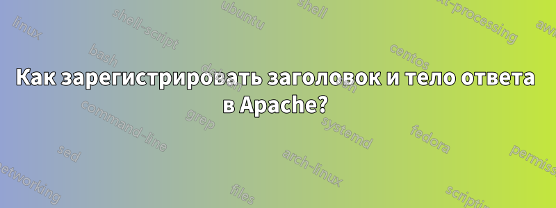 Как зарегистрировать заголовок и тело ответа в Apache?