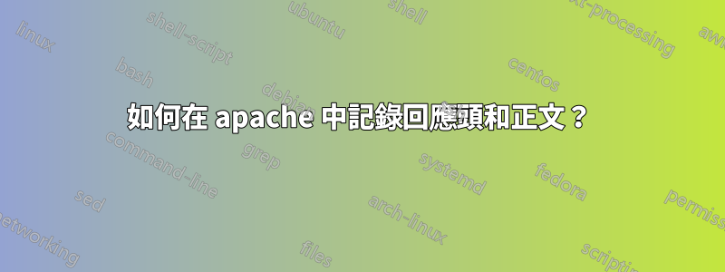 如何在 apache 中記錄回應頭和正文？