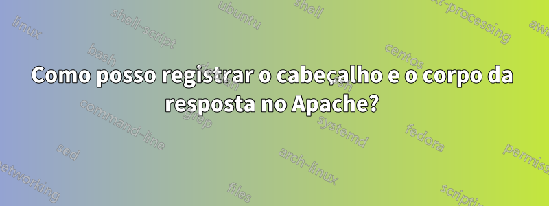 Como posso registrar o cabeçalho e o corpo da resposta no Apache?