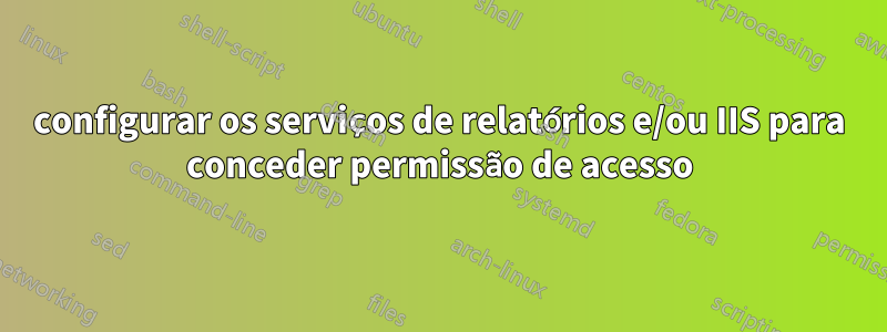 configurar os serviços de relatórios e/ou IIS para conceder permissão de acesso