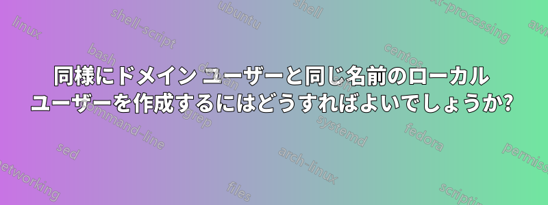 同様にドメイン ユーザーと同じ名前のローカル ユーザーを作成するにはどうすればよいでしょうか?