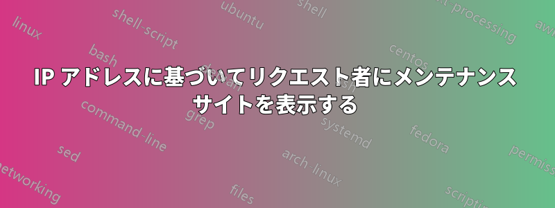 IP アドレスに基づいてリクエスト者にメンテナンス サイトを表示する