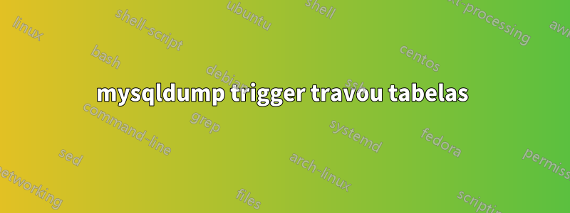 mysqldump trigger travou tabelas