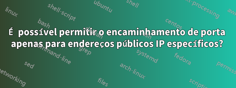 É possível permitir o encaminhamento de porta apenas para endereços públicos IP específicos?