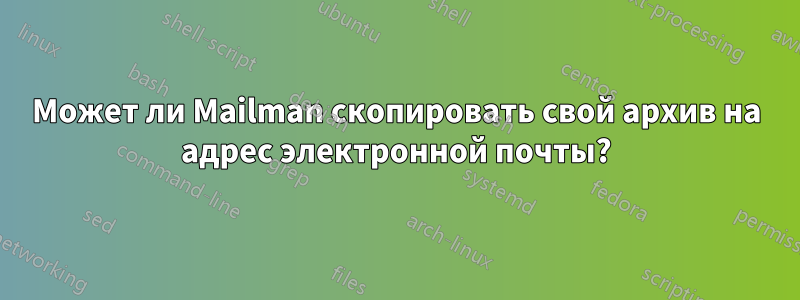 Может ли Mailman скопировать свой архив на адрес электронной почты?