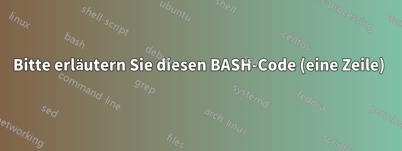 Bitte erläutern Sie diesen BASH-Code (eine Zeile)