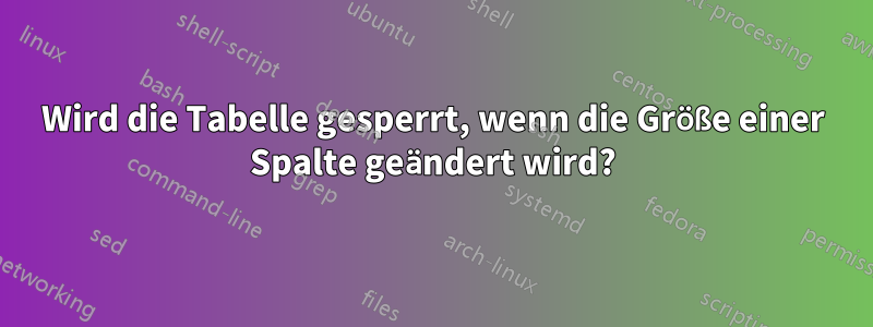 Wird die Tabelle gesperrt, wenn die Größe einer Spalte geändert wird?