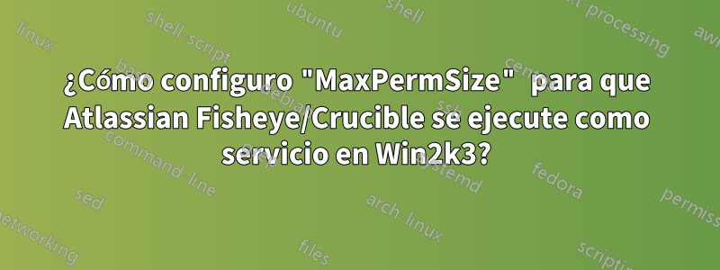 ¿Cómo configuro "MaxPermSize" para que Atlassian Fisheye/Crucible se ejecute como servicio en Win2k3?