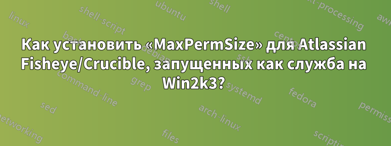 Как установить «MaxPermSize» для Atlassian Fisheye/Crucible, запущенных как служба на Win2k3?