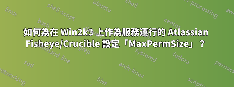 如何為在 Win2k3 上作為服務運行的 Atlassian Fisheye/Crucible 設定「MaxPermSize」？