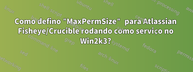 Como defino "MaxPermSize" para Atlassian Fisheye/Crucible rodando como serviço no Win2k3?