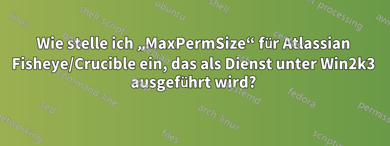 Wie stelle ich „MaxPermSize“ für Atlassian Fisheye/Crucible ein, das als Dienst unter Win2k3 ausgeführt wird?