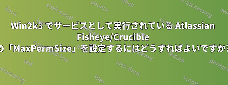 Win2k3 でサービスとして実行されている Atlassian Fisheye/Crucible の「MaxPermSize」を設定するにはどうすればよいですか?