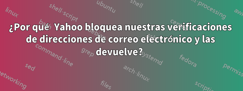 ¿Por qué Yahoo bloquea nuestras verificaciones de direcciones de correo electrónico y las devuelve? 