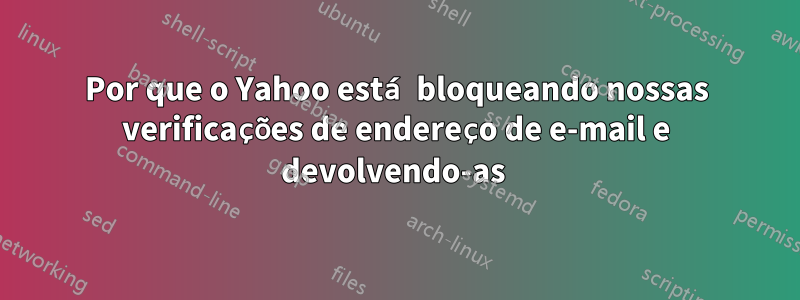 Por que o Yahoo está bloqueando nossas verificações de endereço de e-mail e devolvendo-as 