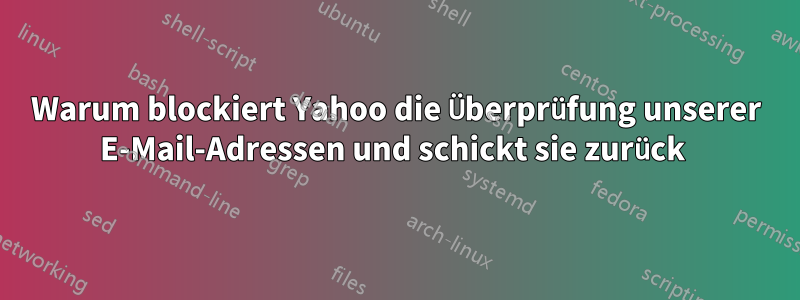 Warum blockiert Yahoo die Überprüfung unserer E-Mail-Adressen und schickt sie zurück 