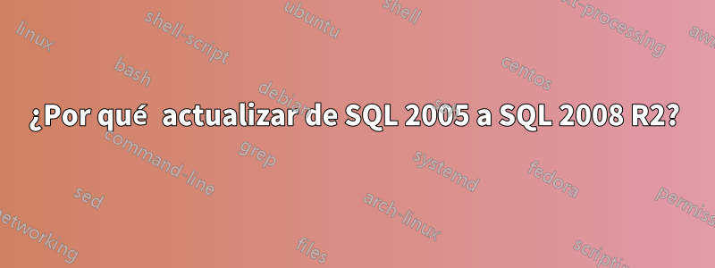 ¿Por qué actualizar de SQL 2005 a SQL 2008 R2?