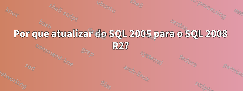 Por que atualizar do SQL 2005 para o SQL 2008 R2?