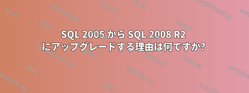 SQL 2005 から SQL 2008 R2 にアップグレードする理由は何ですか?