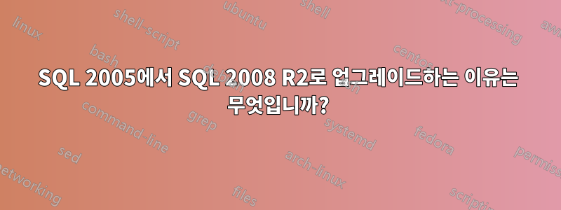 SQL 2005에서 SQL 2008 R2로 업그레이드하는 이유는 무엇입니까?