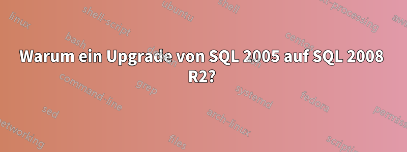 Warum ein Upgrade von SQL 2005 auf SQL 2008 R2?