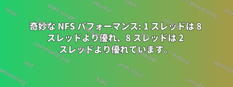 奇妙な NFS パフォーマンス: 1 スレッドは 8 スレッドより優れ、8 スレッドは 2 スレッドより優れています。