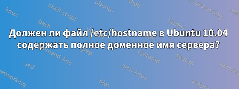 Должен ли файл /etc/hostname в Ubuntu 10.04 содержать полное доменное имя сервера?