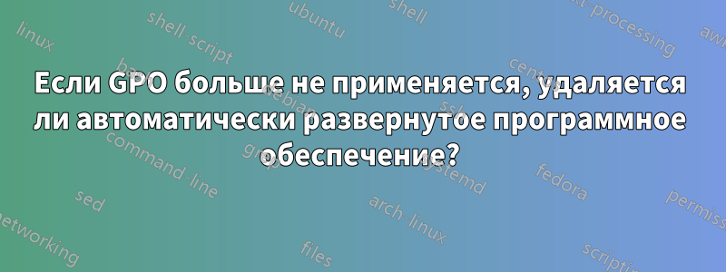 Если GPO больше не применяется, удаляется ли автоматически развернутое программное обеспечение?