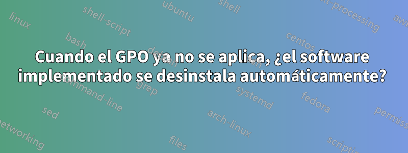 Cuando el GPO ya no se aplica, ¿el software implementado se desinstala automáticamente?