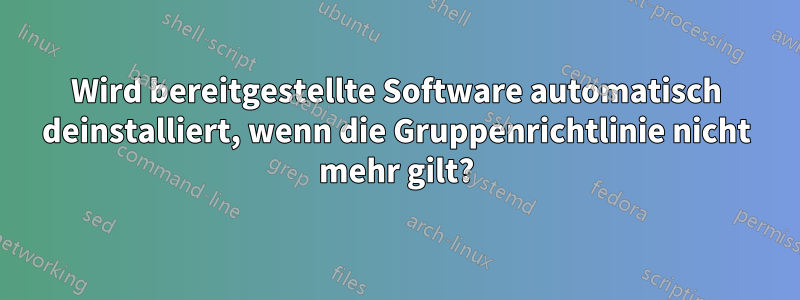 Wird bereitgestellte Software automatisch deinstalliert, wenn die Gruppenrichtlinie nicht mehr gilt?