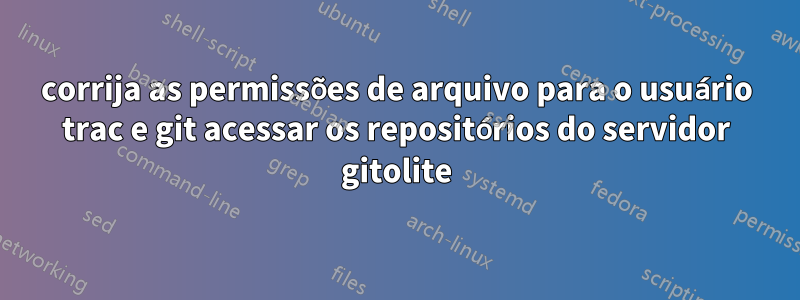 corrija as permissões de arquivo para o usuário trac e git acessar os repositórios do servidor gitolite