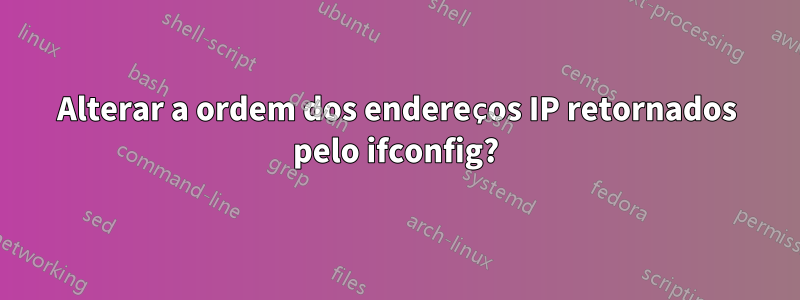 Alterar a ordem dos endereços IP retornados pelo ifconfig?