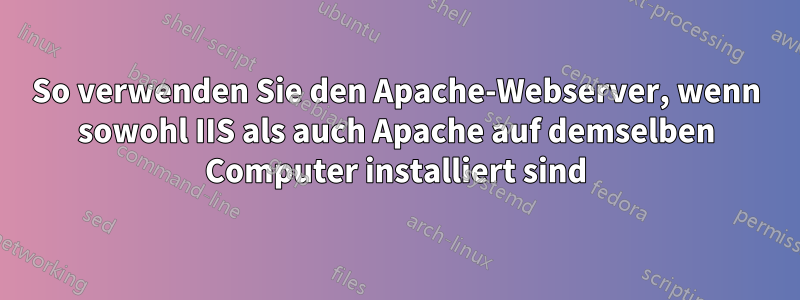 So verwenden Sie den Apache-Webserver, wenn sowohl IIS als auch Apache auf demselben Computer installiert sind