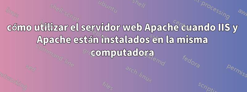 cómo utilizar el servidor web Apache cuando IIS y Apache están instalados en la misma computadora