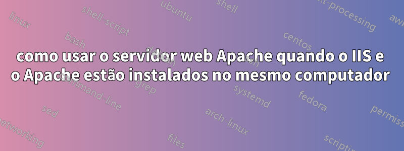 como usar o servidor web Apache quando o IIS e o Apache estão instalados no mesmo computador