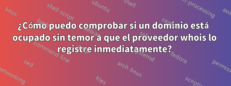 ¿Cómo puedo comprobar si un dominio está ocupado sin temor a que el proveedor whois lo registre inmediatamente?