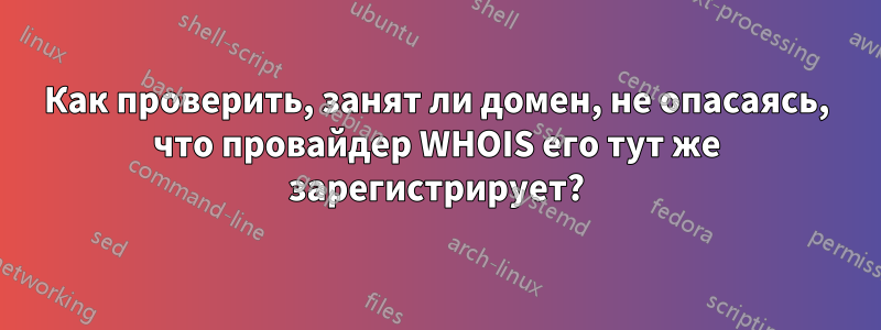 Как проверить, занят ли домен, не опасаясь, что провайдер WHOIS его тут же зарегистрирует?