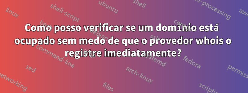 Como posso verificar se um domínio está ocupado sem medo de que o provedor whois o registre imediatamente?