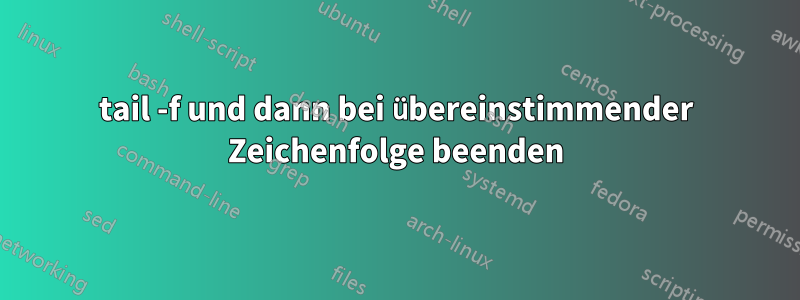 tail -f und dann bei übereinstimmender Zeichenfolge beenden