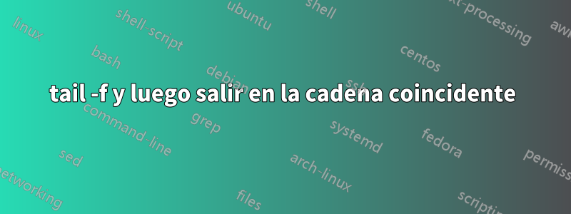 tail -f y luego salir en la cadena coincidente